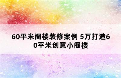 60平米阁楼装修案例 5万打造60平米创意小阁楼